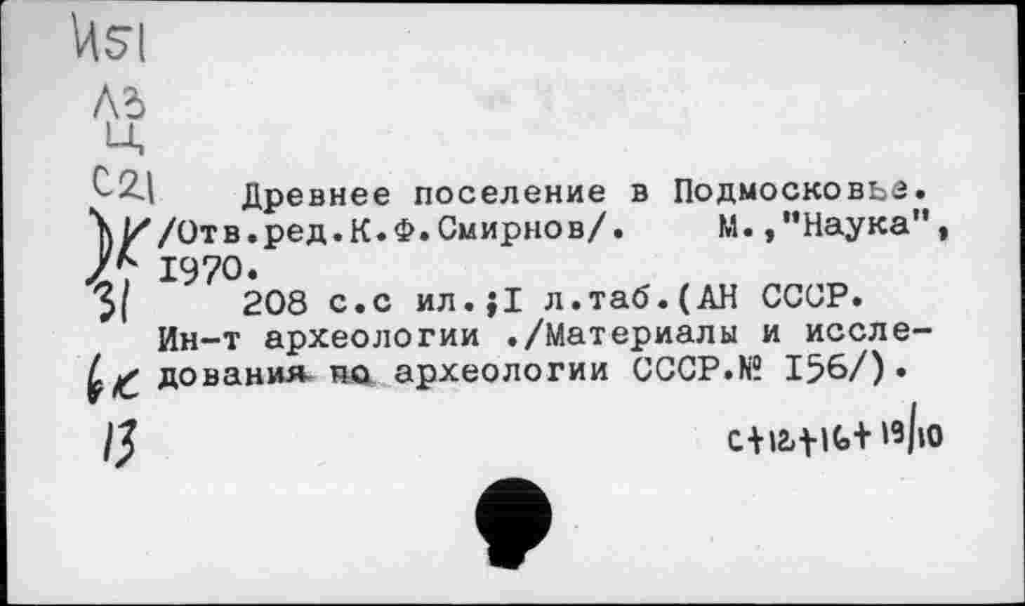 ﻿
c Древнее поселение в Подмосковье. \ 1//0ТВ.ред.К.Ф. Смирнов/•	М. »“Наука" *
1970.
208 с.с ил.;1 л.таб.(АН СССР. Ин-т археологии ./Материалы и иссле-дованил па археологии CCCP.N? 156/).
/Ј	C+I241G+ ^|i0